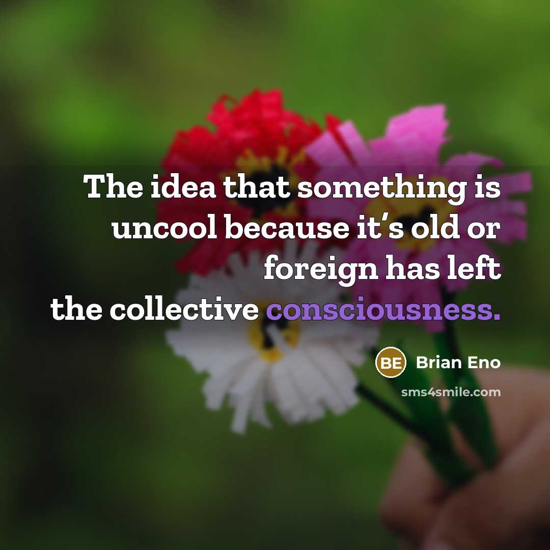 “The idea that something is uncool because it’s old or foreign has left the collective consciousness.” quote by Brian Eno