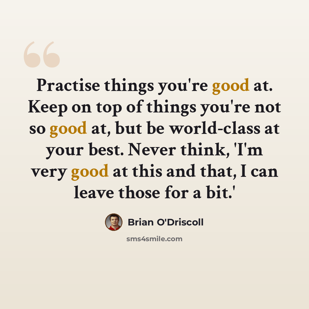 “Practise things you're good at. Keep on top of things you're not so good at, but be world-class at your best. Never think, 'I'm very good at this and that, I can leave those for a bit.'” quote by Brian O'Driscoll