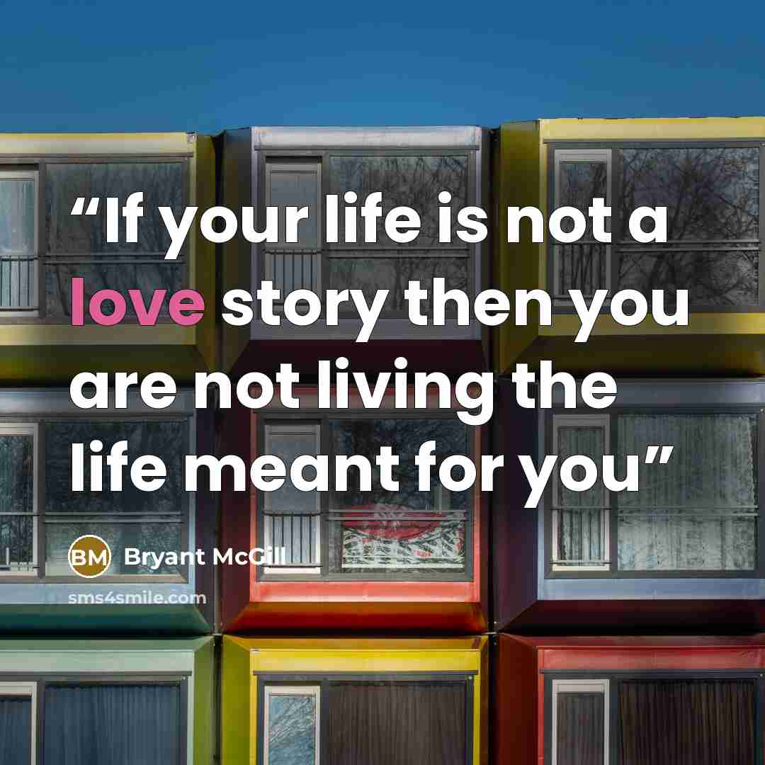 “If your life is not a love story then you are not living the life meant for you” quote by Bryant McGill
