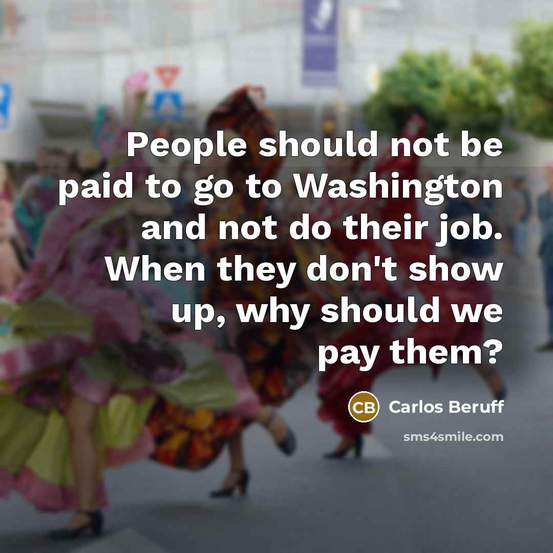 “People should not be paid to go to Washington and not do their job. When they don't show up, why should we pay them?” quote by Carlos Beruff