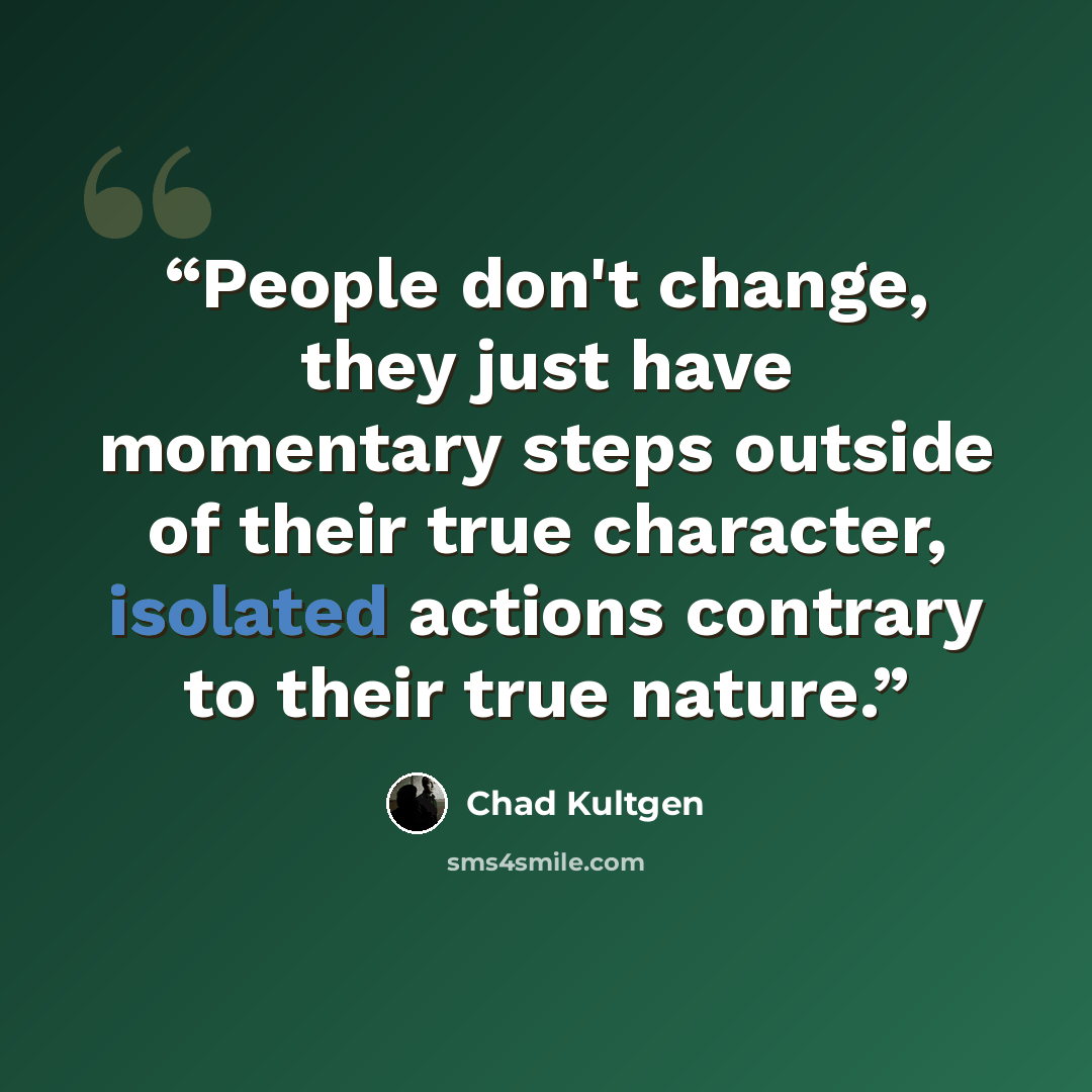 “People don't change, they just have momentary steps outside of their true character, isolated actions contrary to their true nature.” quote by Chad Kultgen