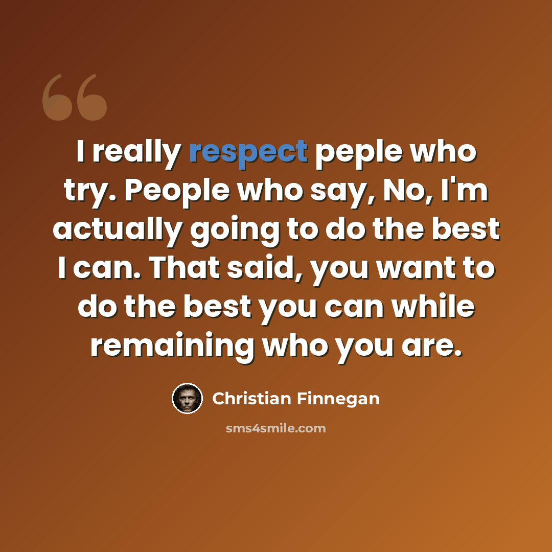 “I really respect peple who try. People who say, No, I'm actually going to do the best I can. That said, you want to do the best you can while remaining who you are.” quote by Christian Finnegan