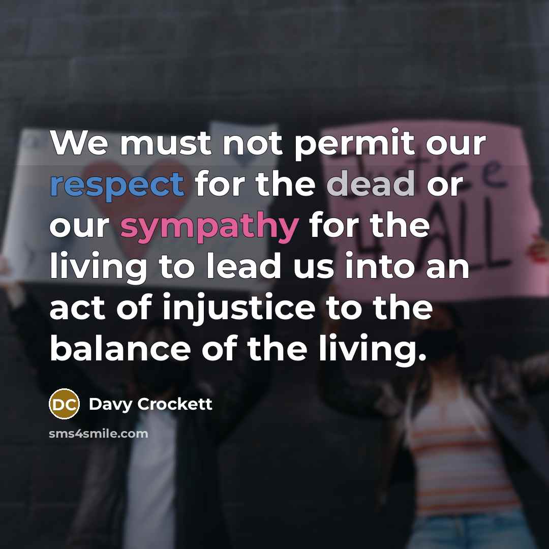 “We must not permit our respect for the dead or our sympathy for the living to lead us into an act of injustice to the balance of the living.” quote by Davy Crockett