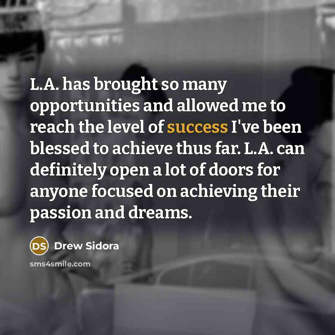 “L.A. has brought so many opportunities and allowed me to reach the level of success I've been blessed to achieve thus far. L.A. can definitely open a lot of doors for anyone focused on achieving their passion and dreams.” quote by Drew Sidora