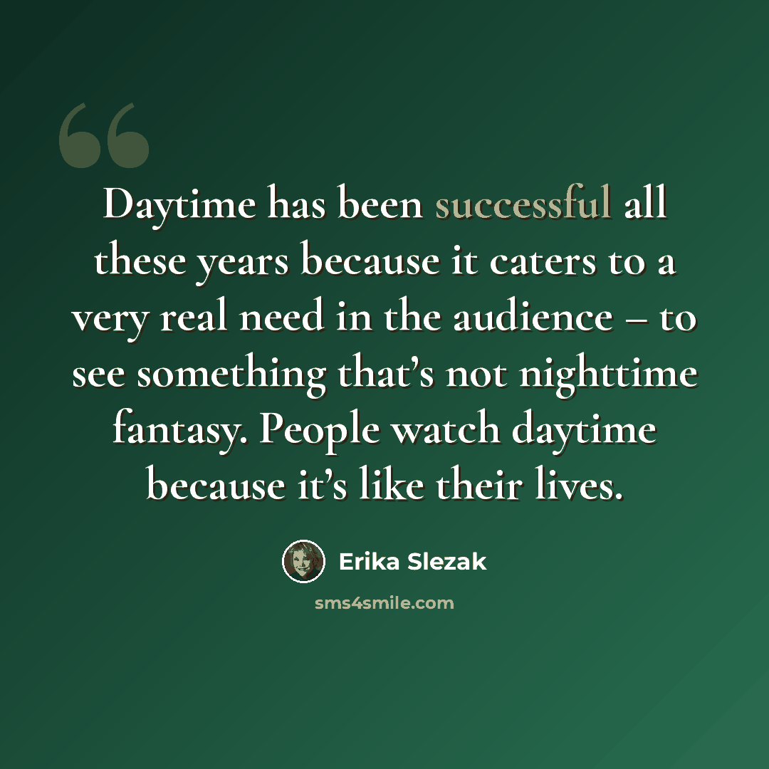 “Daytime has been successful all these years because it caters to a very real need in the audience – to see something that’s not nighttime fantasy. People watch daytime because it’s like their lives.” quote by Erika Slezak