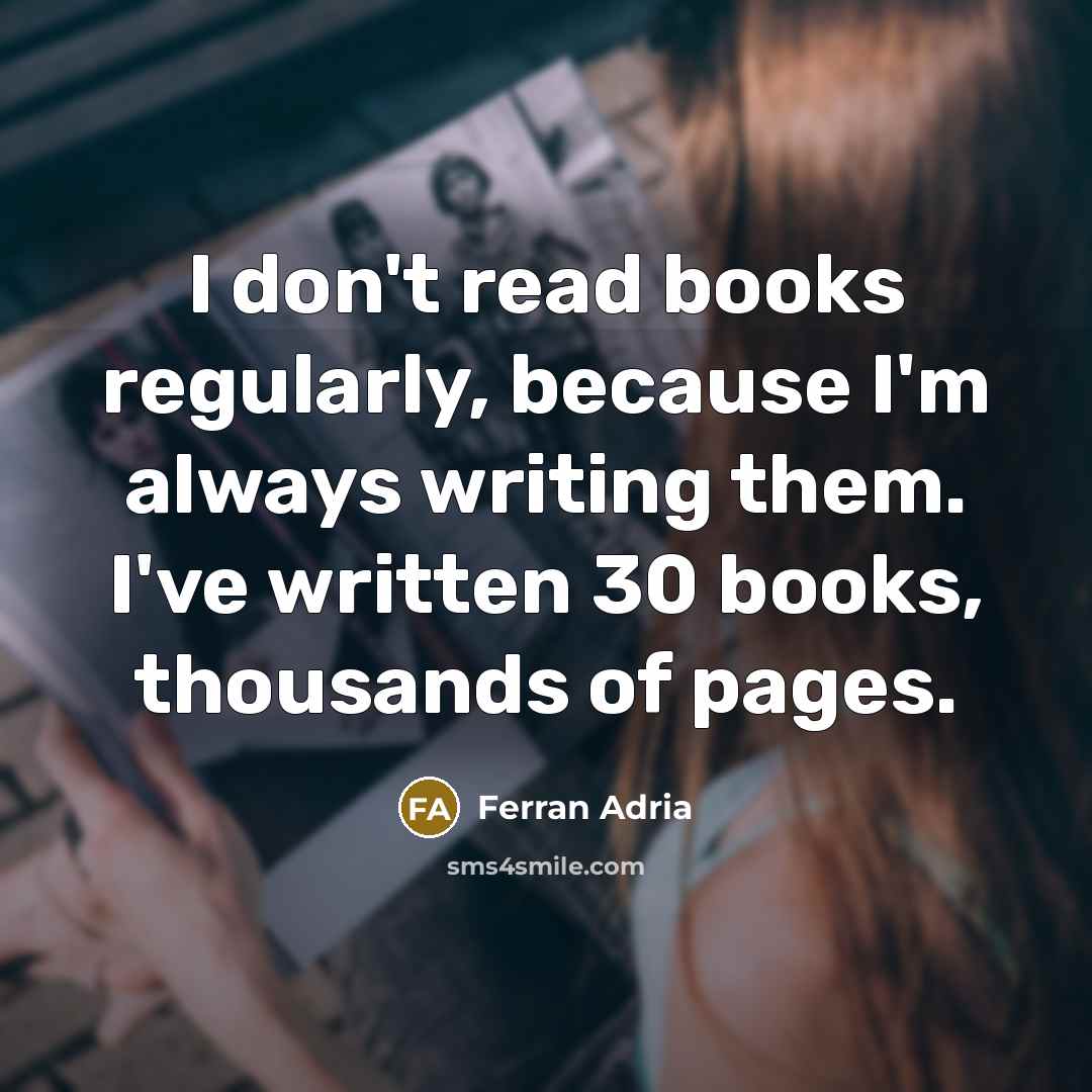 “I don't read books regularly, because I'm always writing them. I've written 30 books, thousands of pages.” quote by Ferran Adria
