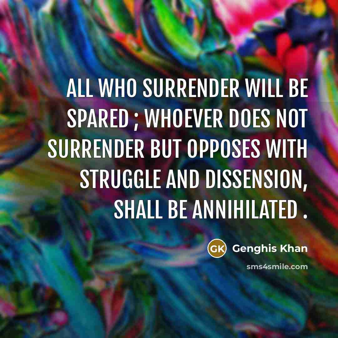 “All who surrender will be spared ; whoever does not surrender but opposes with struggle and dissension, shall be annihilated .” quote by Genghis Khan
