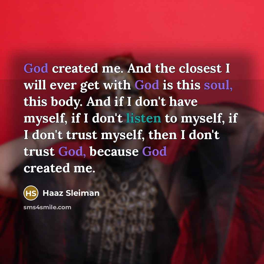 “God created me. And the closest I will ever get with God is this soul, this body. And if I don't have myself, if I don't listen to myself, if I don't trust myself, then I don't trust God, because God created me.” quote by Haaz Sleiman