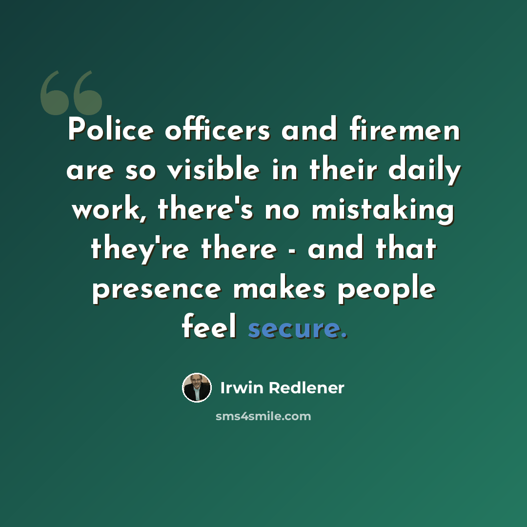 “Police officers and firemen are so visible in their daily work, there's no mistaking they're there - and that presence makes people feel secure.” quote by Irwin Redlener