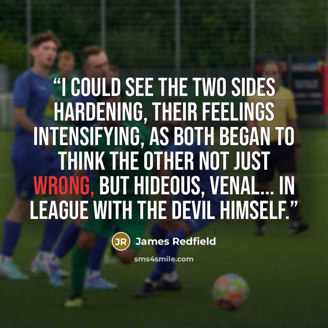 “I could see the two sides hardening, their feelings intensifying, as both began to think the other not just wrong, but hideous, venal... in league with the devil himself.” quote by James Redfield
