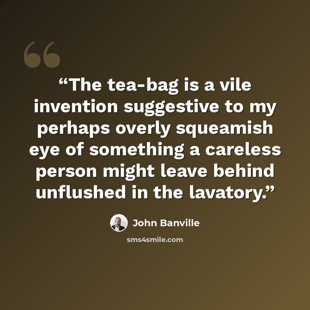 “The tea-bag is a vile invention suggestive to my perhaps overly squeamish eye of something a careless person might leave behind unflushed in the lavatory.” quote by John Banville
