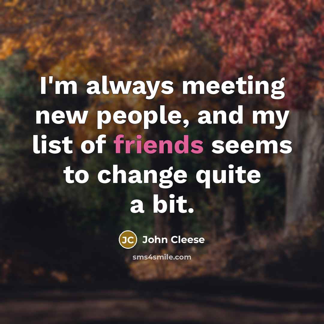 “I'm always meeting new people, and my list of friends seems to change quite a bit.” quote by John Cleese