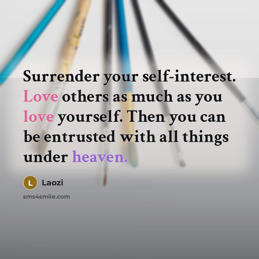 “Surrender your self-interest. Love others as much as you love yourself. Then you can be entrusted with all things under heaven.” quote by Laozi