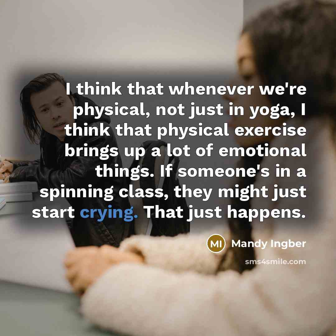 “I think that whenever we're physical, not just in yoga, I think that physical exercise brings up a lot of emotional things. If someone's in a spinning class, they might just start crying. That just happens.” quote by Mandy Ingber