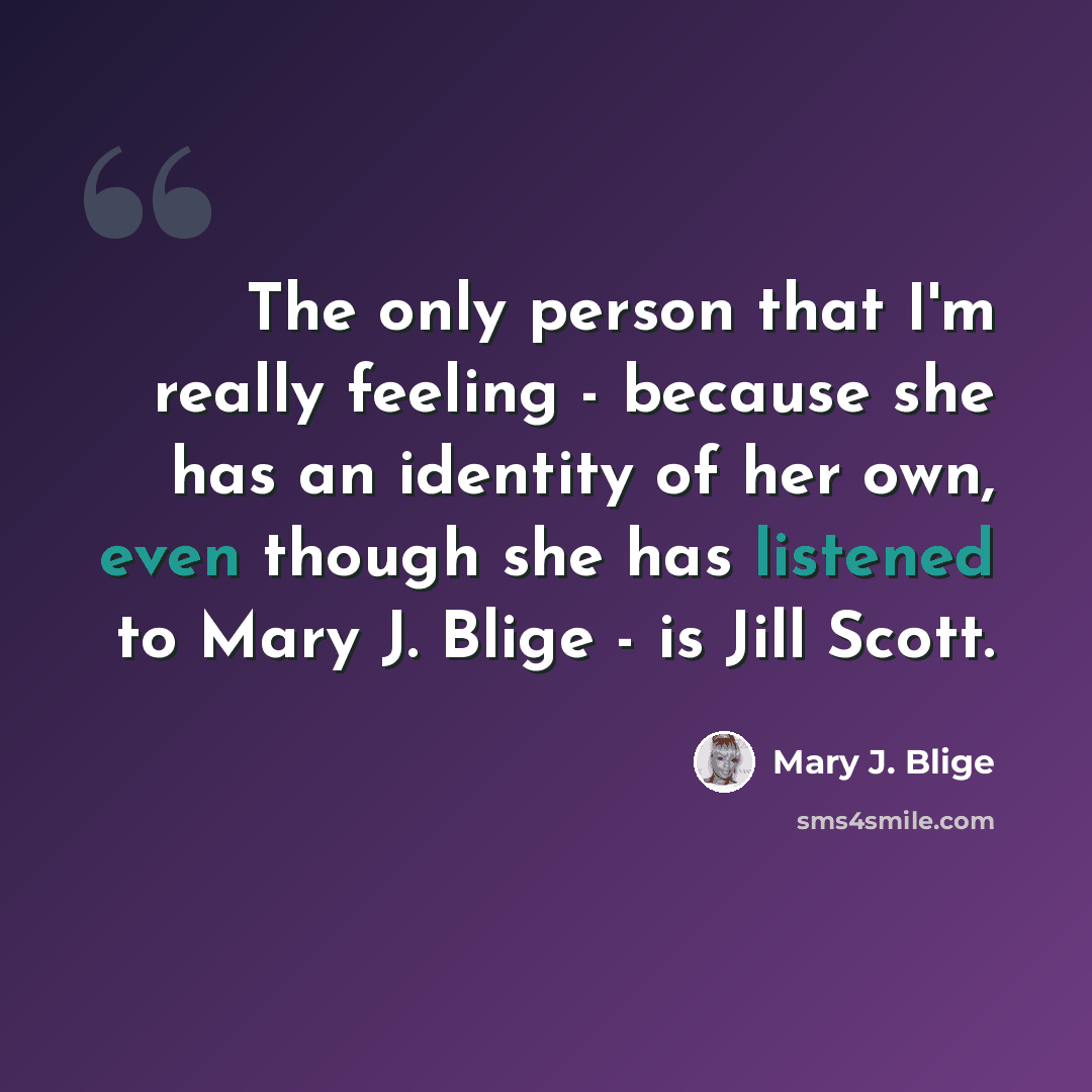 “The only person that I'm really feeling - because she has an identity of her own, even though she has listened to Mary J. Blige - is Jill Scott.” quote by Mary J. Blige