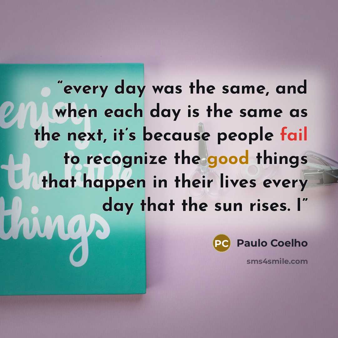 “every day was the same, and when each day is the same as the next, it’s because people fail to recognize the good things that happen in their lives every day that the sun rises. I” quote by Paulo Coelho