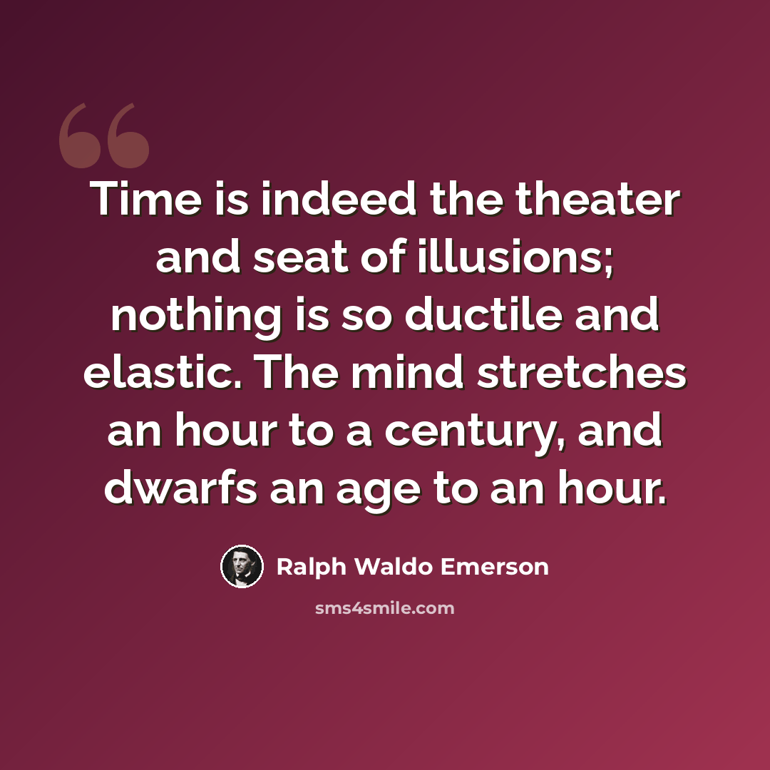 “Time is indeed the theater and seat of illusions; nothing is so ductile and elastic. The mind stretches an hour to a century, and dwarfs an age to an hour.” quote by Ralph Waldo Emerson