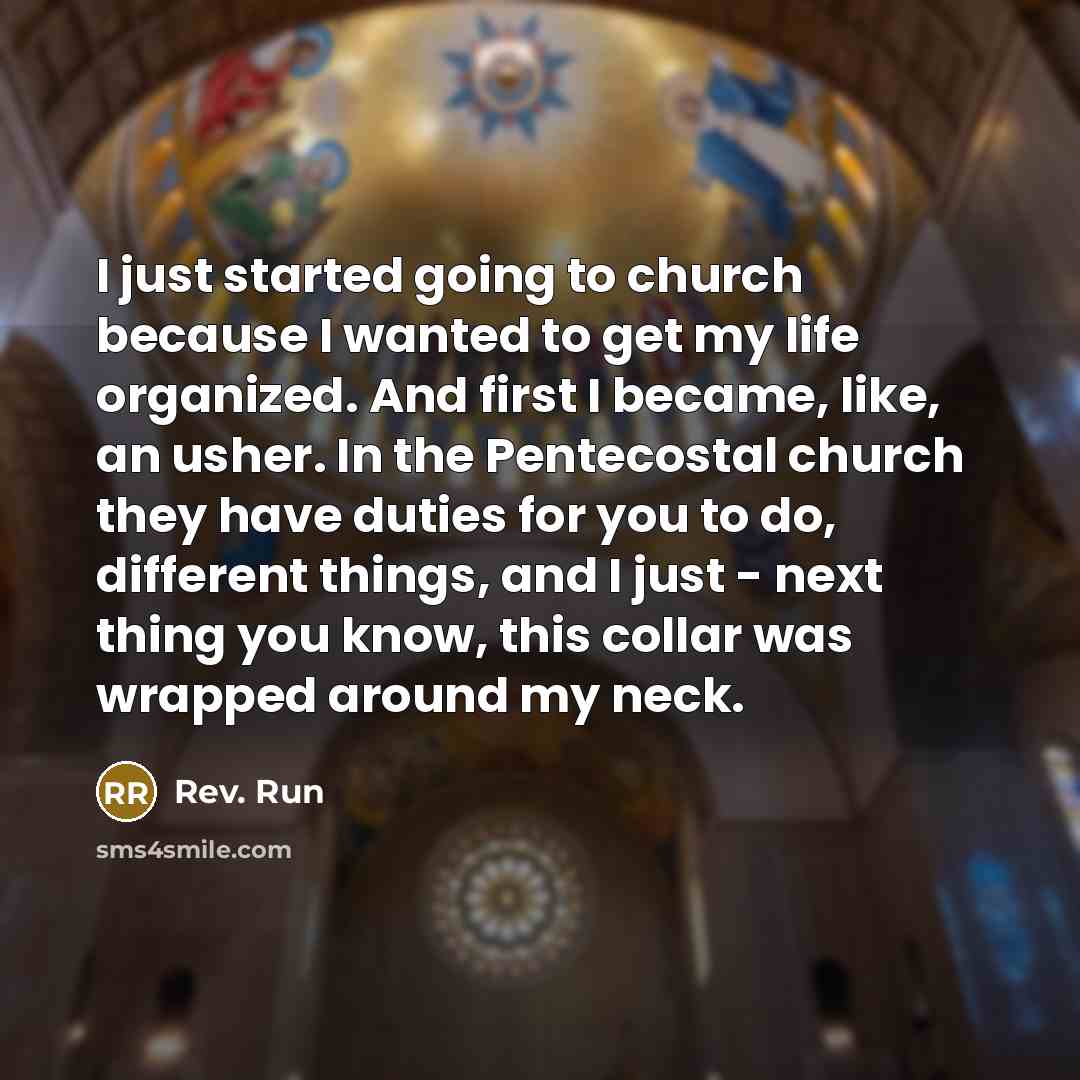 “I just started going to church because I wanted to get my life organized. And first I became, like, an usher. In the Pentecostal church they have duties for you to do, different things, and I just - next thing you know, this collar was wrapped around my neck.” quote by Rev. Run