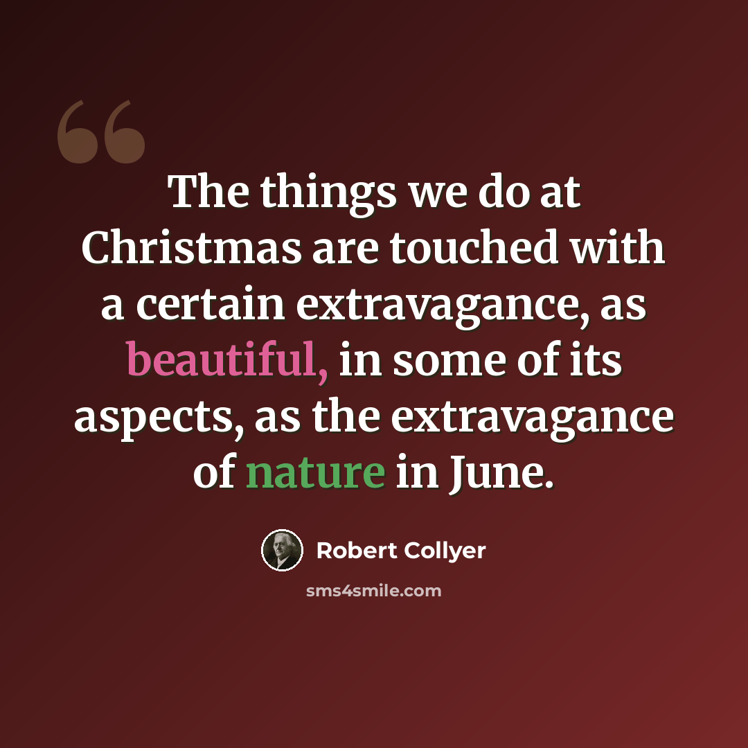 “The things we do at Christmas are touched with a certain extravagance, as beautiful, in some of its aspects, as the extravagance of nature in June.” quote by Robert Collyer