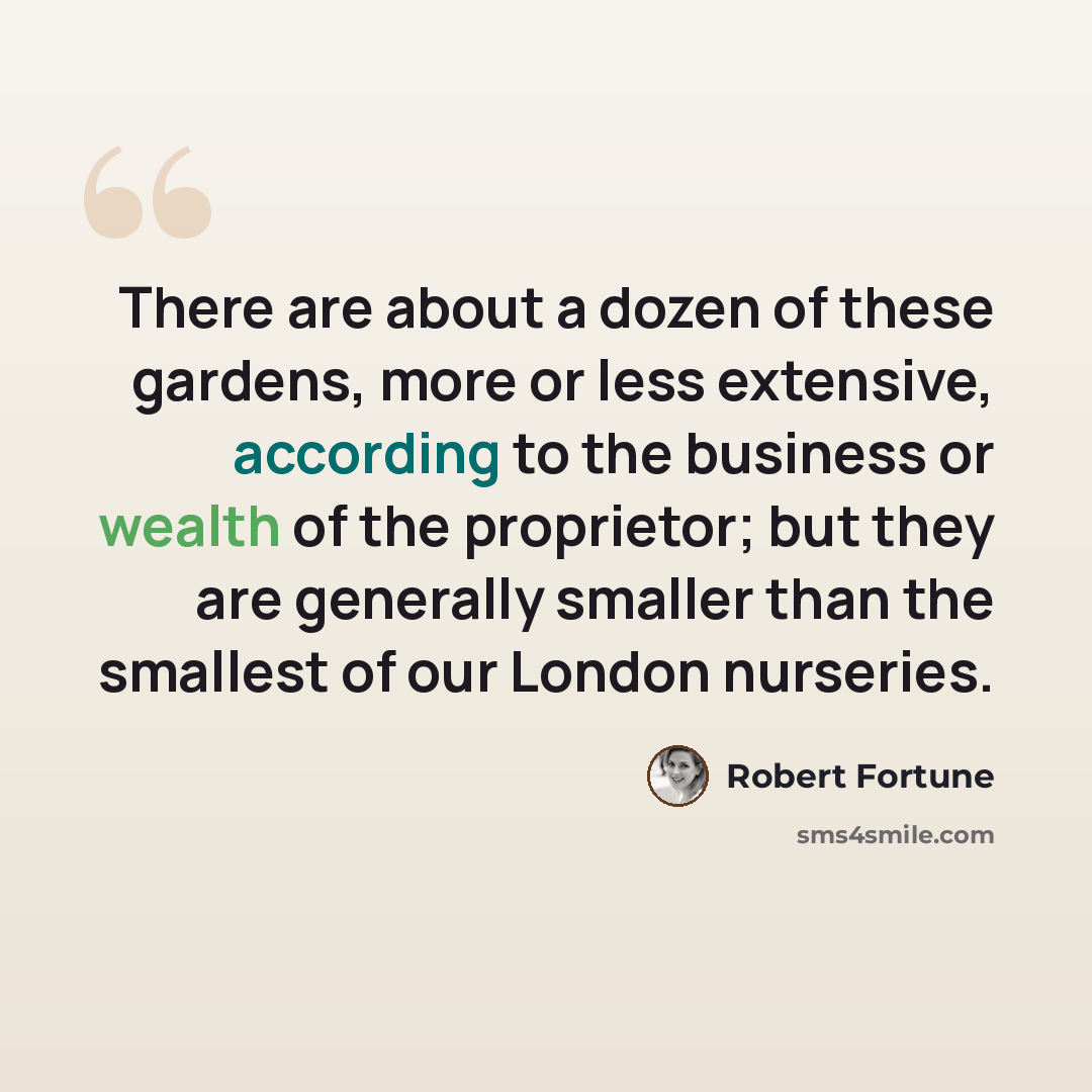 “There are about a dozen of these gardens, more or less extensive, according to the business or wealth of the proprietor; but they are generally smaller than the smallest of our London nurseries.” quote by Robert Fortune