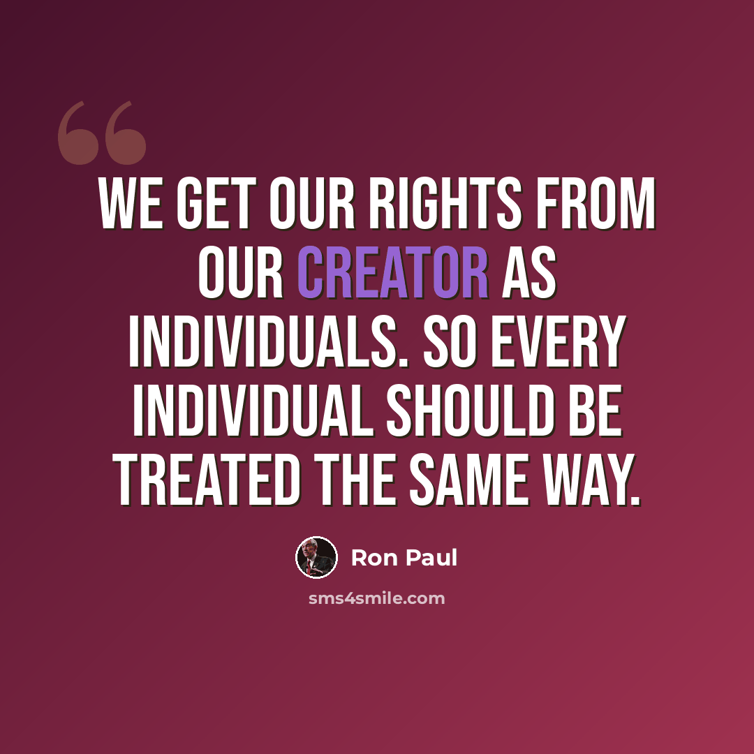 “We get our rights from our Creator as individuals. So every individual should be treated the same way.” quote by Ron Paul