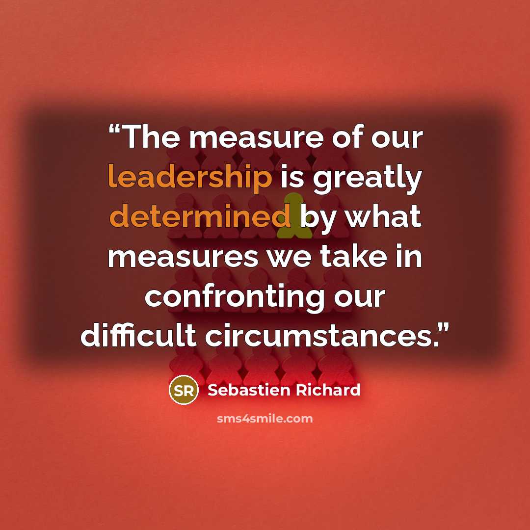 “The measure of our leadership is greatly determined by what measures we take in confronting our difficult circumstances.” quote by Sebastien Richard