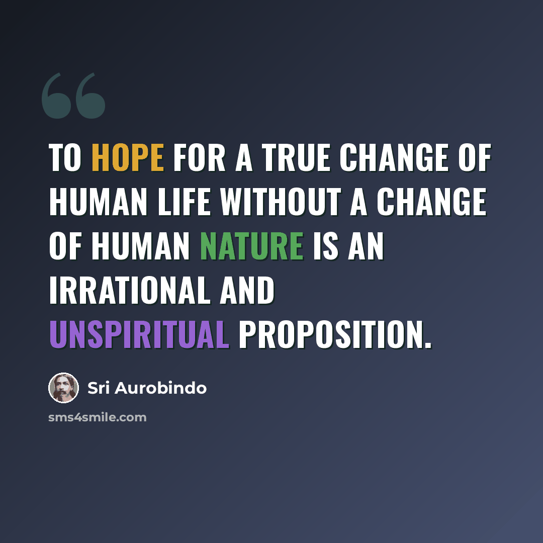 “To hope for a true change of human life without a change of human nature is an irrational and unspiritual proposition.” quote by Sri Aurobindo
