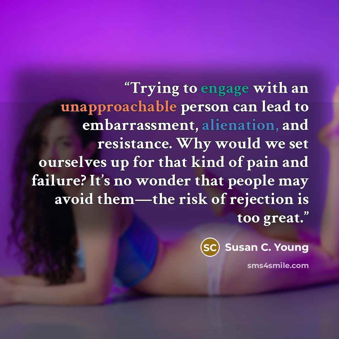 “Trying to engage with an unapproachable person can lead to embarrassment, alienation, and resistance. Why would we set ourselves up for that kind of pain and failure? It’s no wonder that people may avoid them—the risk of rejection is too great.” quote by Susan C. Young
