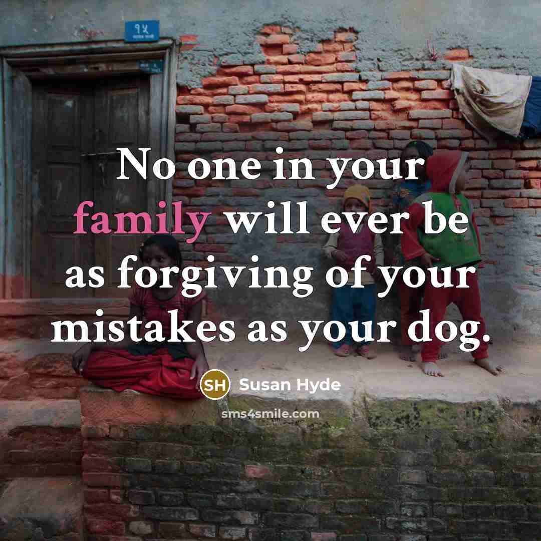 “No one in your family will ever be as forgiving of your mistakes as your dog.” quote by Susan Hyde