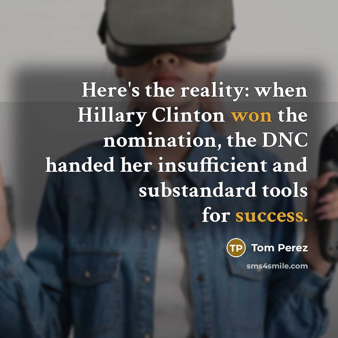 “Here's the reality: when Hillary Clinton won the nomination, the DNC handed her insufficient and substandard tools for success.” quote by Tom Perez