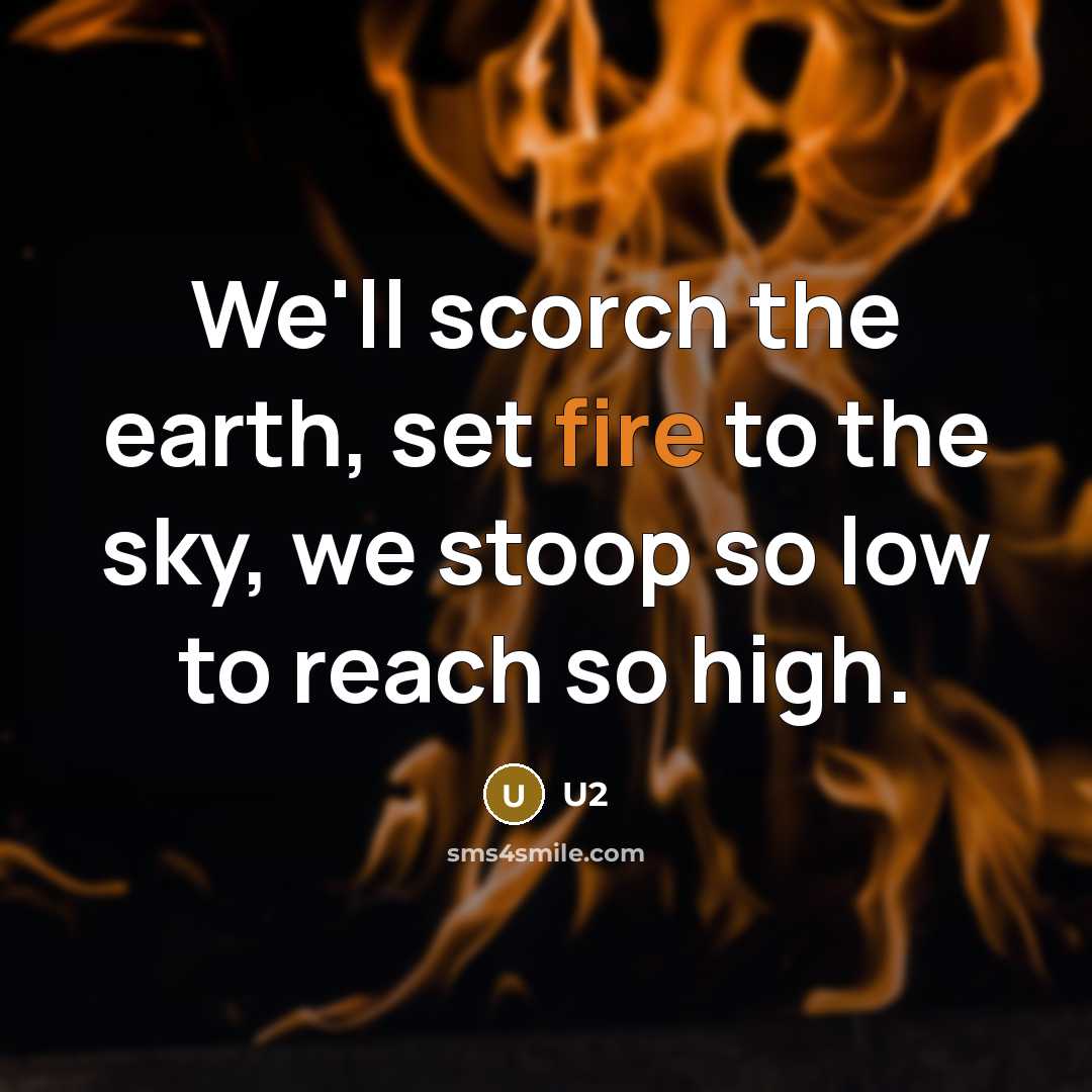 “We'll scorch the earth, set fire to the sky, we stoop so low to reach so high.” quote by U2