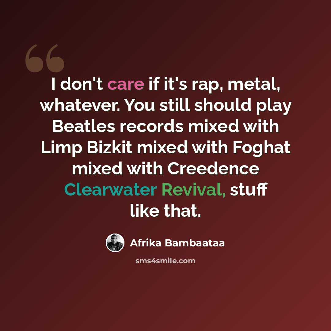 “I don't care if it's rap, metal, whatever. You still should play Beatles records mixed with Limp Bizkit mixed with Foghat mixed with Creedence Clearwater Revival, stuff like that.” quote by Afrika Bambaataa