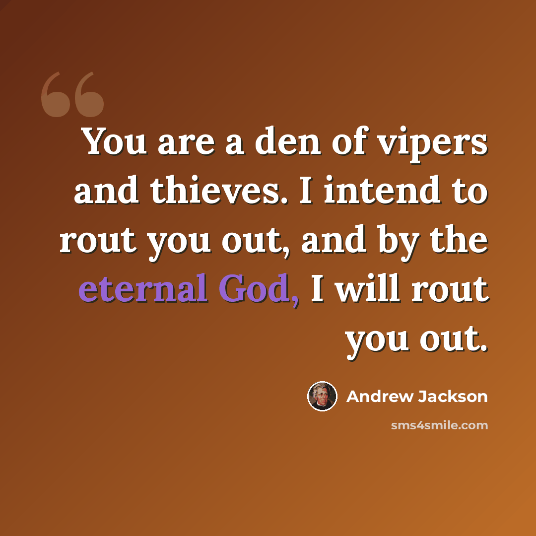 “You are a den of vipers and thieves. I intend to rout you out, and by the eternal God, I will rout you out.” quote by Andrew Jackson