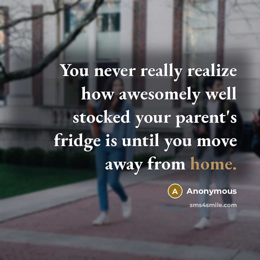 “You never really realize how awesomely well stocked your parent's fridge is until you move away from home.” quote by Anonymous