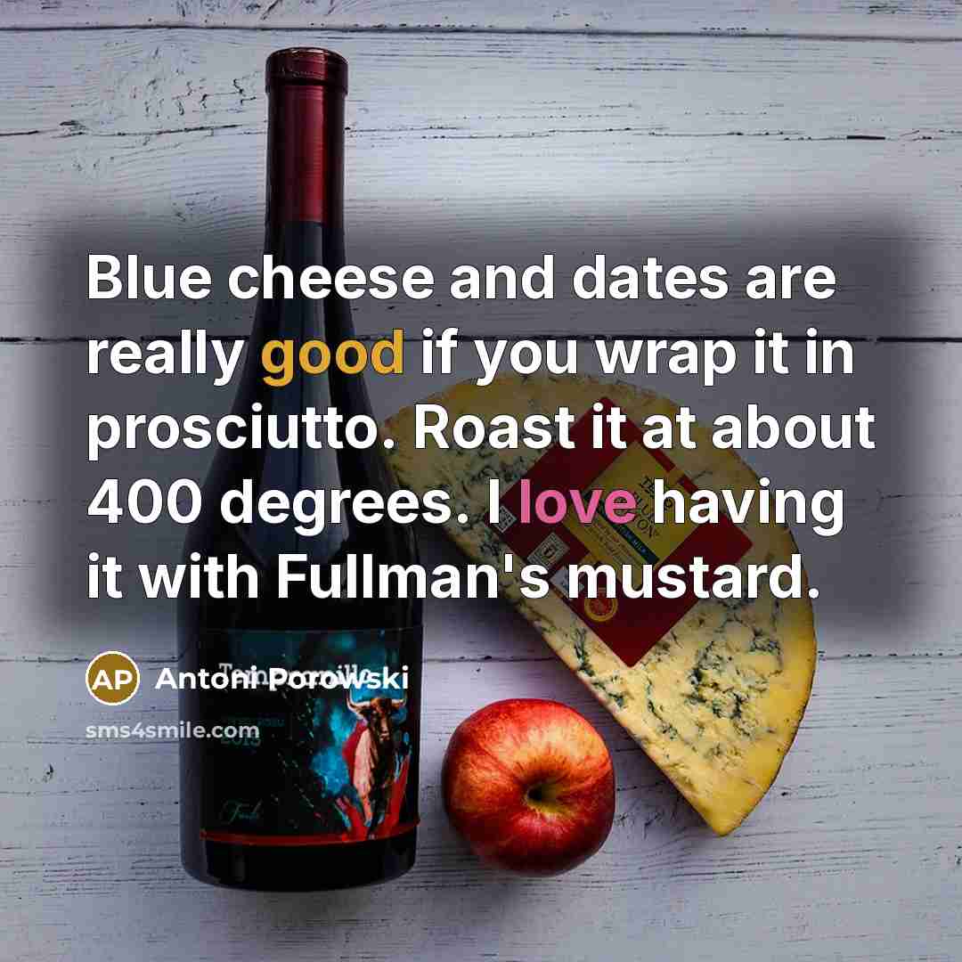 “Blue cheese and dates are really good if you wrap it in prosciutto. Roast it at about 400 degrees. I love having it with Fullman's mustard.” quote by Antoni Porowski
