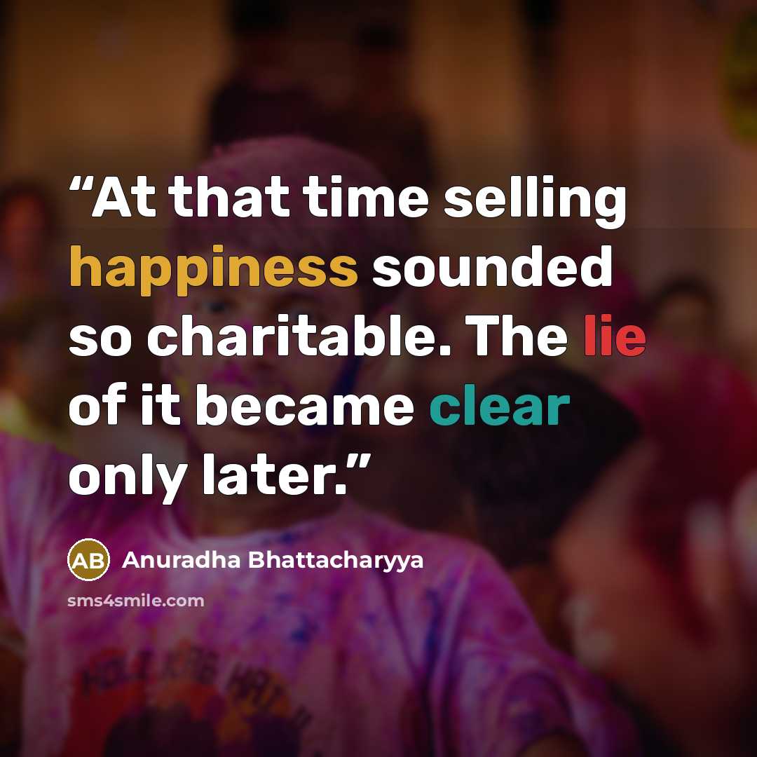 “At that time selling happiness sounded so charitable. The lie of it became clear only later.” quote by Anuradha Bhattacharyya