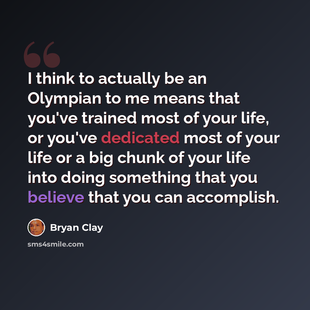 “I think to actually be an Olympian to me means that you've trained most of your life, or you've dedicated most of your life or a big chunk of your life into doing something that you believe that you can accomplish.” quote by Bryan Clay