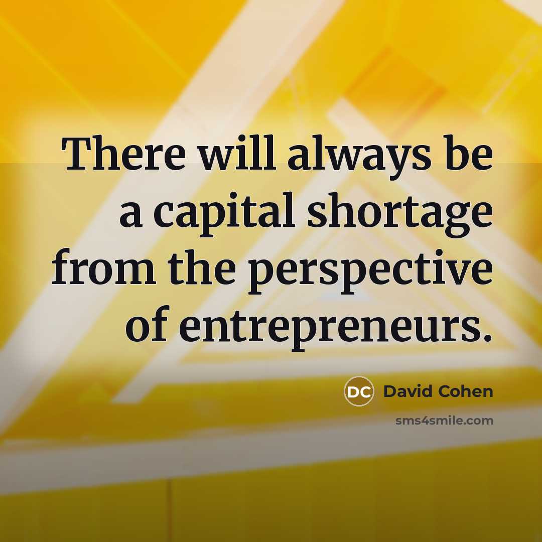 “There will always be a capital shortage from the perspective of entrepreneurs.” quote by David Cohen