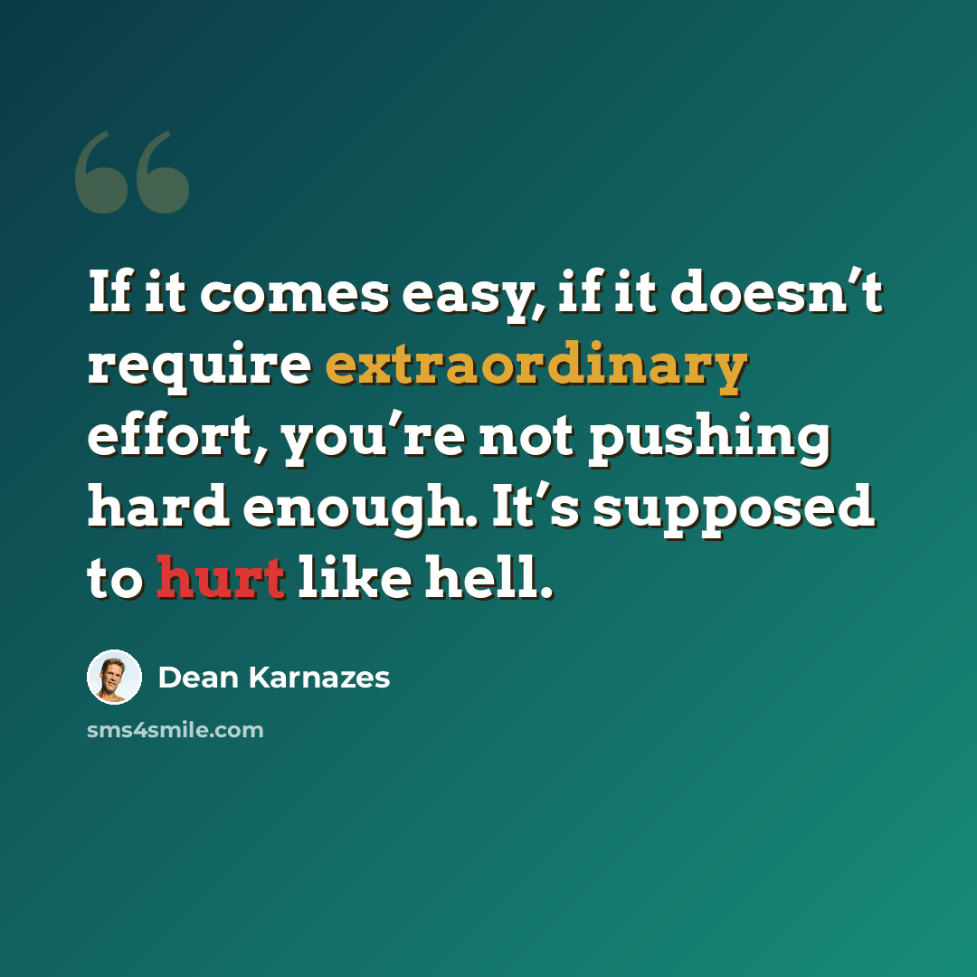 “If it comes easy, if it doesn’t require extraordinary effort, you’re not pushing hard enough. It’s supposed to hurt like hell.” quote by Dean Karnazes