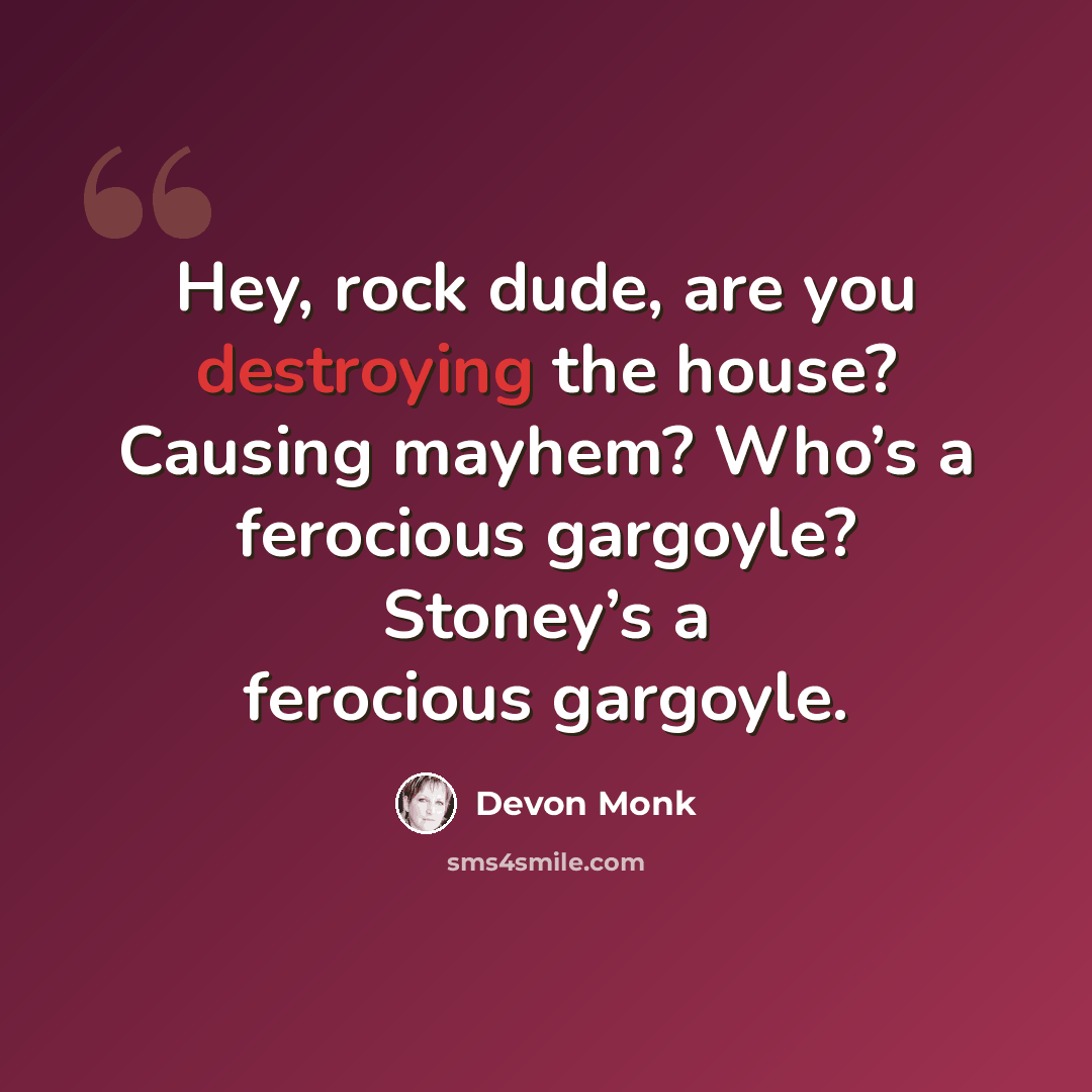 “Hey, rock dude, are you destroying the house? Causing mayhem? Who’s a ferocious gargoyle? Stoney’s a ferocious gargoyle.” quote by Devon Monk