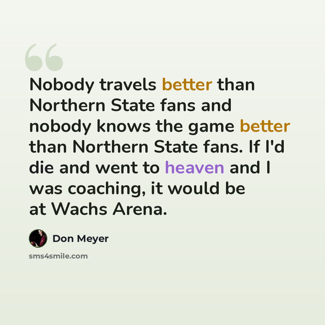 “Nobody travels better than Northern State fans and nobody knows the game better than Northern State fans. If I'd die and went to heaven and I was coaching, it would be at Wachs Arena.” quote by Don Meyer