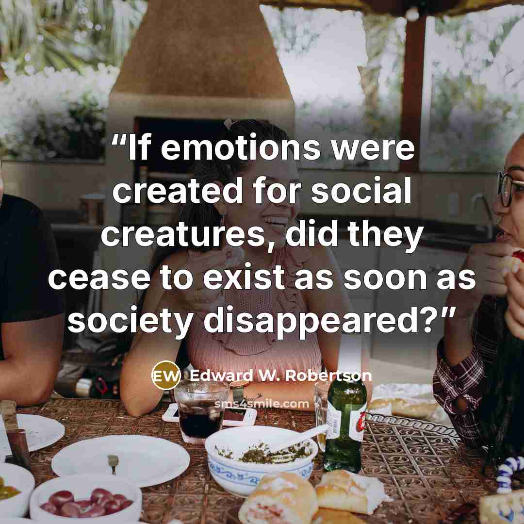 “If emotions were created for social creatures, did they cease to exist as soon as society disappeared?” quote by Edward W. Robertson
