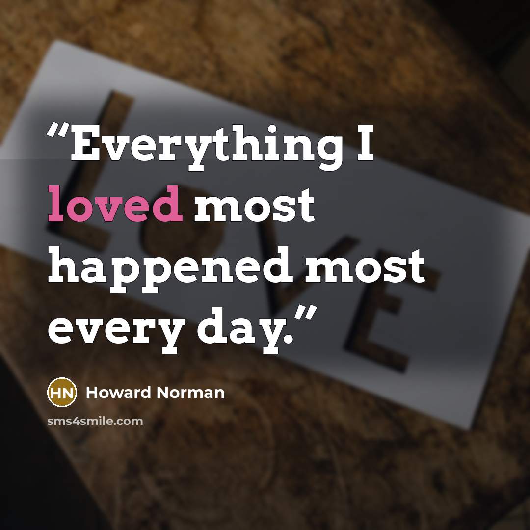 “Everything I loved most happened most every day.” quote by Howard Norman