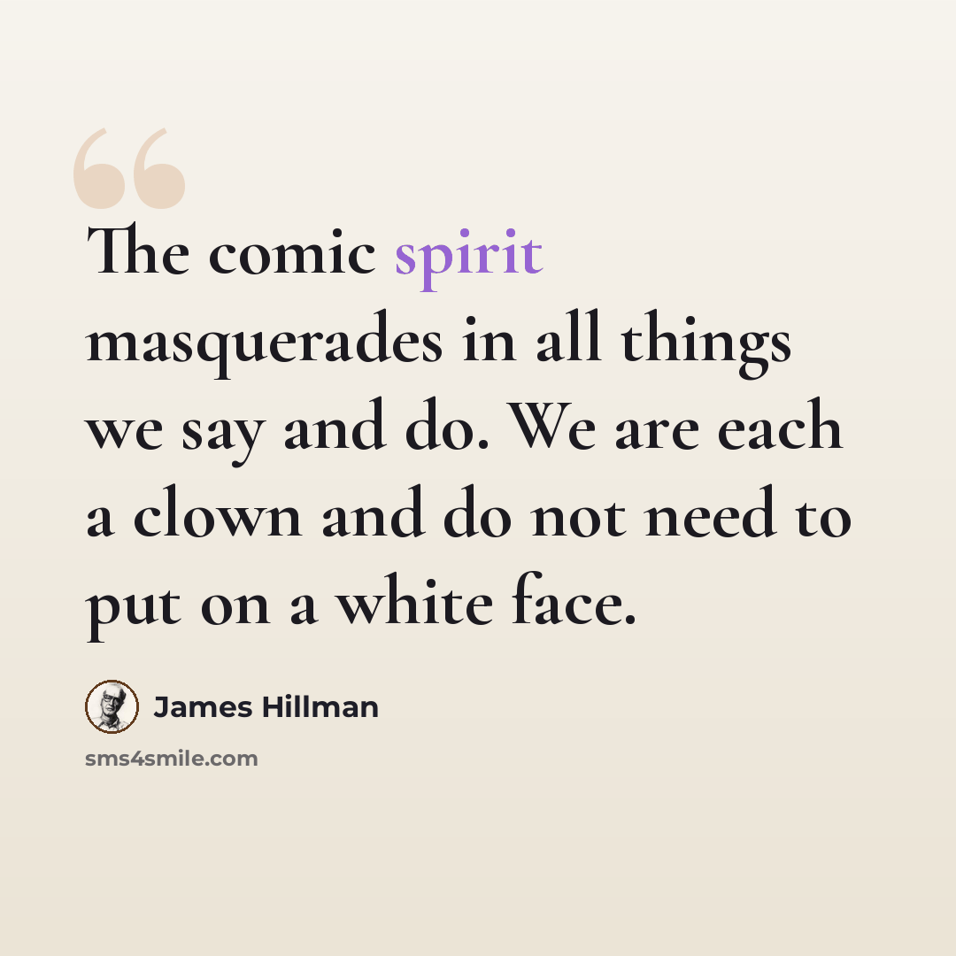 “The comic spirit masquerades in all things we say and do. We are each a clown and do not need to put on a white face.” quote by James Hillman