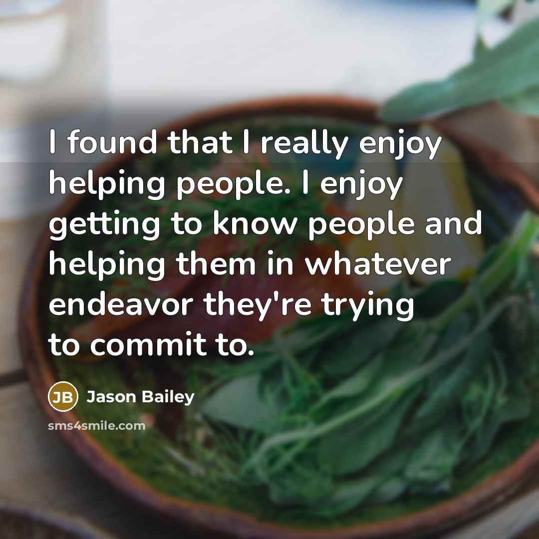 “I found that I really enjoy helping people. I enjoy getting to know people and helping them in whatever endeavor they're trying to commit to.” quote by Jason Bailey