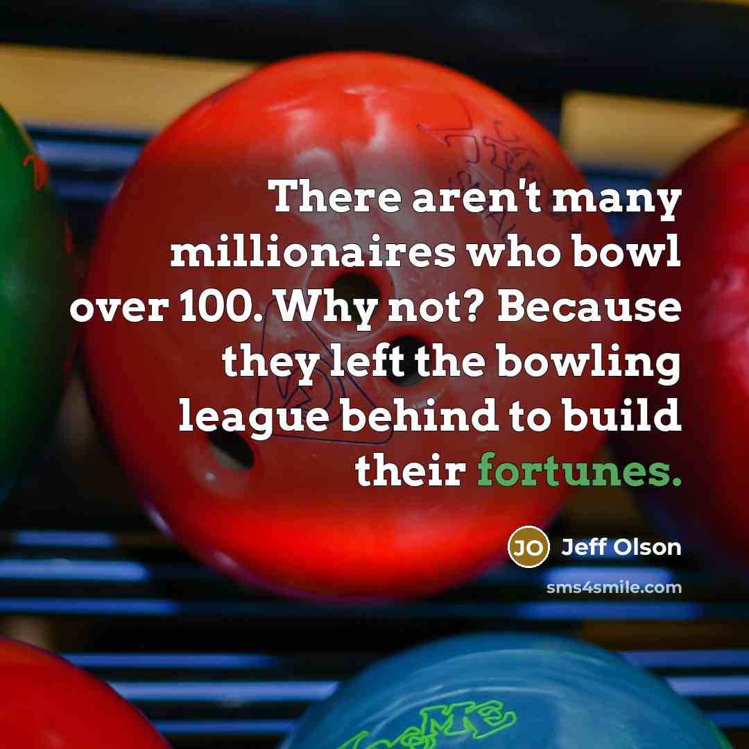 “There aren't many millionaires who bowl over 100. Why not? Because they left the bowling league behind to build their fortunes.” quote by Jeff Olson
