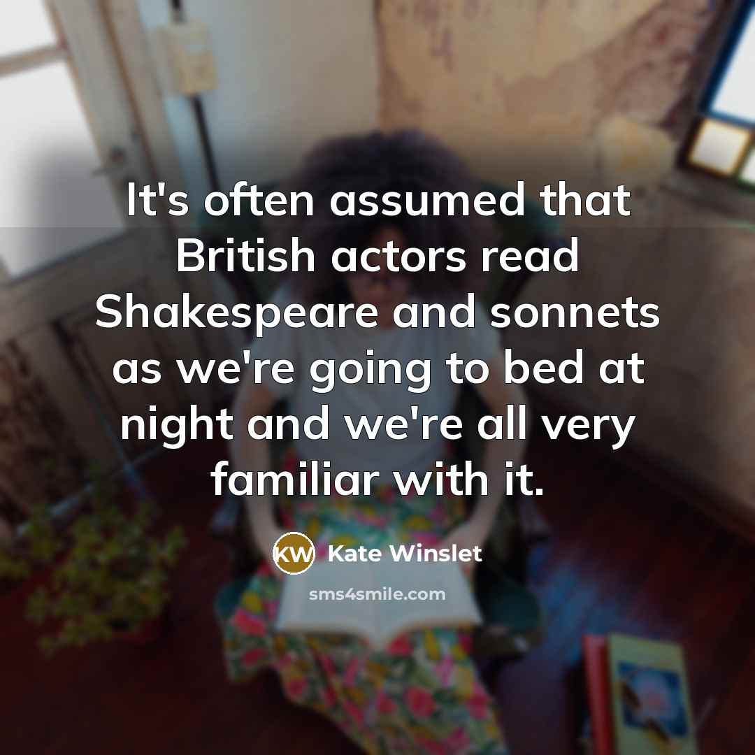 “It's often assumed that British actors read Shakespeare and sonnets as we're going to bed at night and we're all very familiar with it.” quote by Kate Winslet
