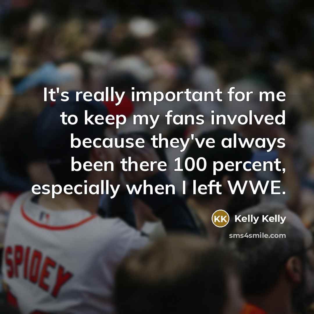 “It's really important for me to keep my fans involved because they've always been there 100 percent, especially when I left WWE.” quote by Kelly Kelly