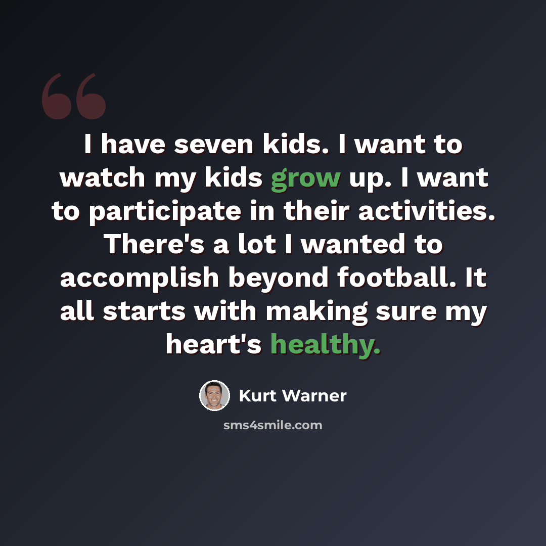 “I have seven kids. I want to watch my kids grow up. I want to participate in their activities. There's a lot I wanted to accomplish beyond football. It all starts with making sure my heart's healthy.” quote by Kurt Warner