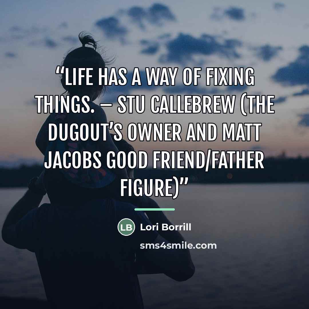 “Life has a way of fixing things. – Stu Callebrew (the Dugout’s owner and Matt Jacobs good friend/father figure)” quote by Lori Borrill